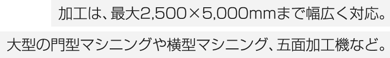 加工は、最大2,500×5,000mmまで幅広く対応。大型の門型マシニングや横型マシニング、五面加工機など。